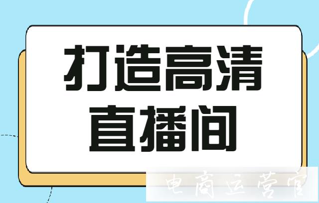 如何提高直播間清晰度?打造高清帶貨直播間的幾個(gè)要點(diǎn)